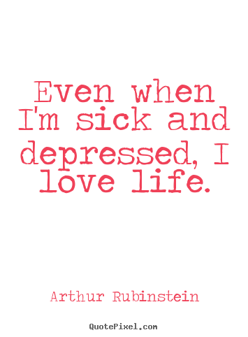 Even when i'm sick and depressed, i love life. Arthur Rubinstein popular life quotes