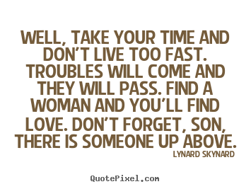 Well, take your time and don't live too fast. troubles.. Lynard Skynard  life quotes