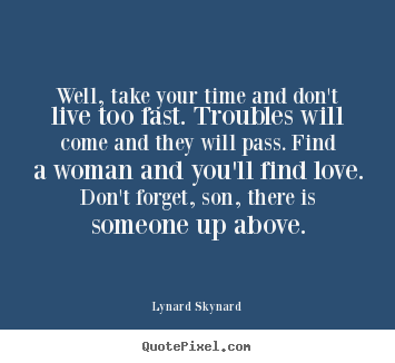 Quote about life - Well, take your time and don't live too fast. troubles will come and they..