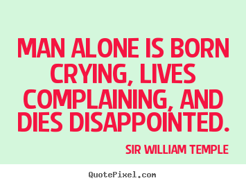 Man alone is born crying, lives complaining, and dies disappointed. Sir William Temple top life quote