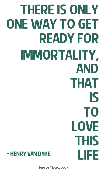 Quotes about life - There is only one way to get ready for immortality, and..