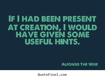 If i had been present at creation, i would have given some useful.. Alfonso The Wise  life sayings