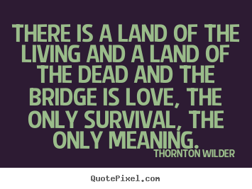 Create graphic picture quotes about life - There is a land of the living and a land of the dead and the bridge..