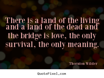 There is a land of the living and a land of the dead and the.. Thornton Wilder popular life quotes