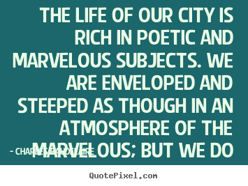 The life of our city is rich in poetic and marvelous subjects. we.. Charles Baudelaire top life quotes