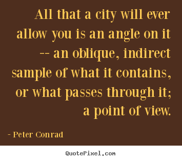 Peter Conrad picture quote - All that a city will ever allow you is an angle on it -- an oblique,.. - Life quotes