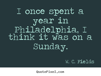 I once spent a year in philadelphia, i think it was on a.. W. C. Fields famous life quotes