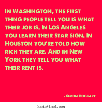 In washington, the first thing people tell you is what their job is... Simon Hoggart top life quotes