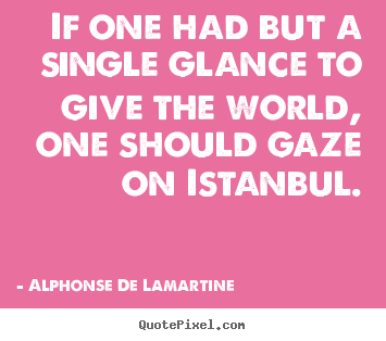 If one had but a single glance to give the world, one should.. Alphonse De Lamartine  life quotes