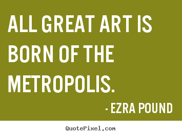 Design your own picture quotes about life - All great art is born of the metropolis.