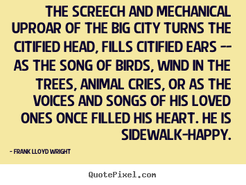 Frank Lloyd Wright poster quotes - The screech and mechanical uproar of the big.. - Life quotes