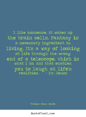 I like nonsense, it wakes up the brain cells. fantasy is a necessary.. Theodor Seuss Geisel great life quote