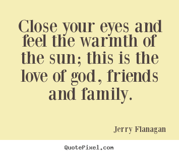 Jerry Flanagan picture quotes - Close your eyes and feel the warmth of the sun; this is the love.. - Life quote