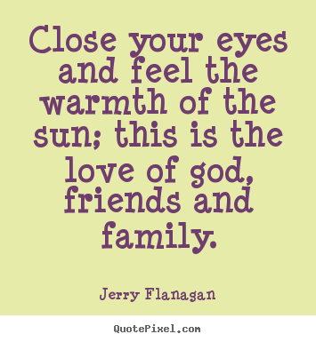 Close your eyes and feel the warmth of the sun; this is the love of.. Jerry Flanagan top life quotes