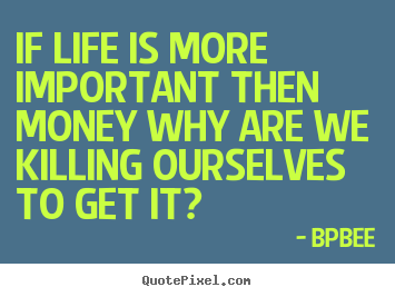 If life is more important then money why are we killing ourselves to.. BPBEE  life quotes