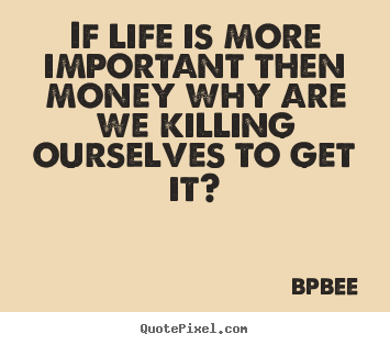 Create your own picture quotes about life - If life is more important then money why are we killing ourselves..
