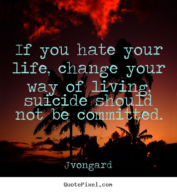 Quotes about life - If you hate your life, change your way of living, suicide should not be..