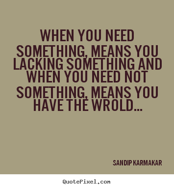 When you need something, means you lacking something and.. SANDIP KARMAKAR top life quotes