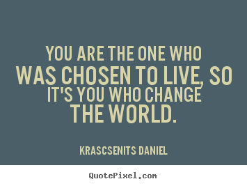 Life quotes - You are the one who was chosen to live, so it's you..