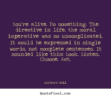 Make picture quotes about life - You're alive. do something. the directive in life, the moral..
