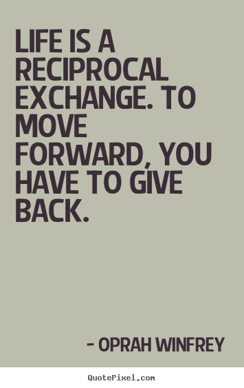 Life is a reciprocal exchange. to move forward, you have to give back. Oprah Winfrey popular life quotes