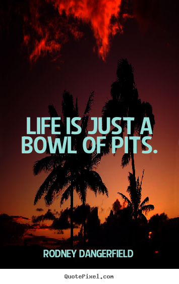 Life is just a bowl of pits. Rodney Dangerfield popular life quotes