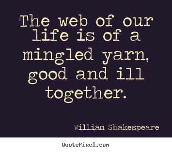 The web of our life is of a mingled yarn, good and ill together. William Shakespeare best life quotes