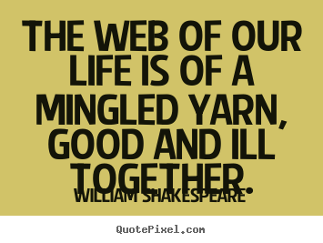 The web of our life is of a mingled yarn, good and ill together. William Shakespeare  life quote