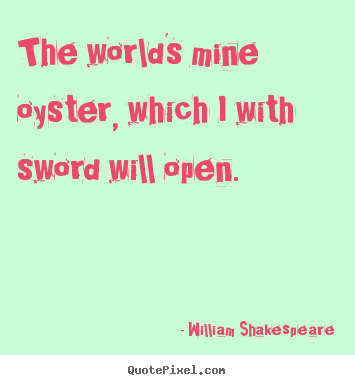 Life sayings - The world's mine oyster, which i with sword will open.