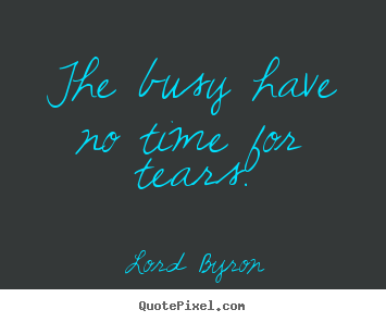 The busy have no time for tears. Lord Byron great life quotes