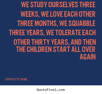 Quote about life - We study ourselves three weeks, we love each other three..