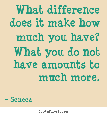 Life quotes - What difference does it make how much you have? what you do..