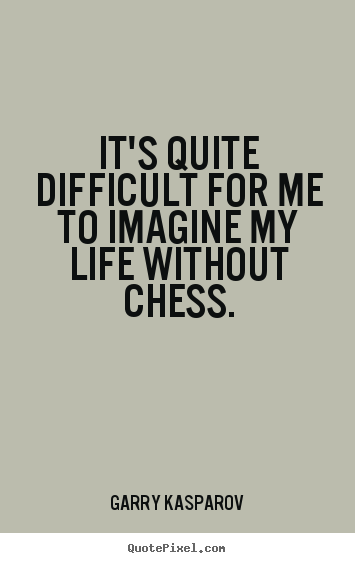 It's quite difficult for me to imagine my life without.. Garry Kasparov great life quotes