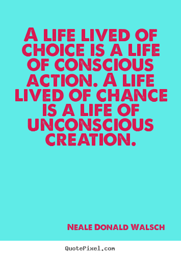 A life lived of choice is a life of conscious.. Neale Donald Walsch  life quotes