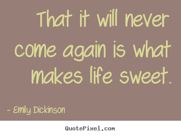 Life quote - That it will never come again is what makes life sweet.