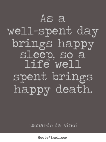 Quote about life - As a well-spent day brings happy sleep, so a life..