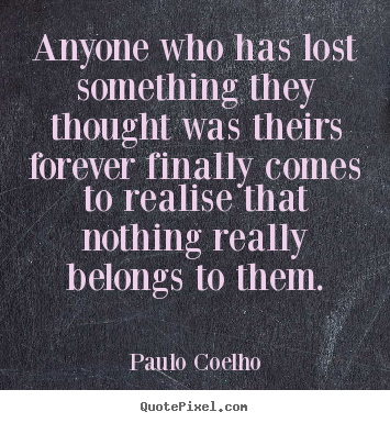 Life quotes - Anyone who has lost something they thought was theirs forever..