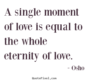 Design picture quotes about life - A single moment of love is equal to the whole eternity of love.