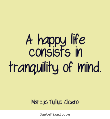 A happy life consists in tranquility of mind. Marcus Tullius Cicero greatest life quotes