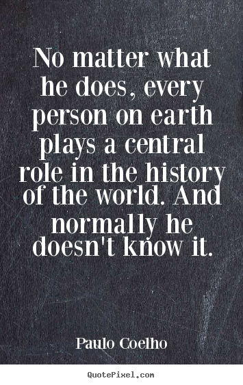 Life quotes - No matter what he does, every person on earth plays a central role..