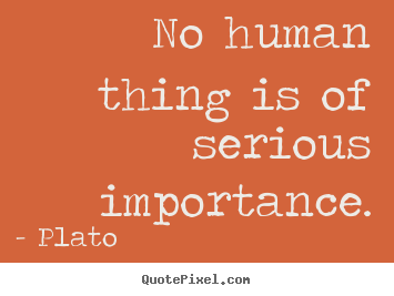 Life quotes - No human thing is of serious importance.