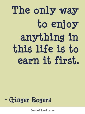 Design picture quotes about life - The only way to enjoy anything in this life is to earn it first.