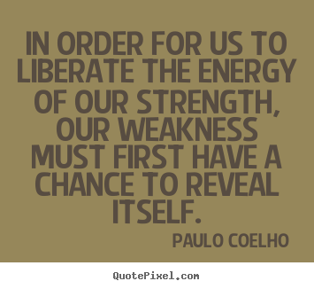 Life sayings - In order for us to liberate the energy of our strength, our..