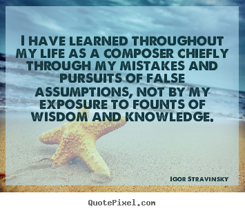Quotes about life - I have learned throughout my life as a composer chiefly through my..
