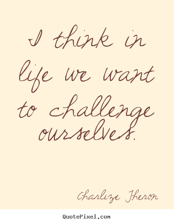 Charlize Theron picture quotes - I think in life we want to challenge ourselves. - Life quote