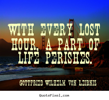 Quotes about life - With every lost hour, a part of life perishes.
