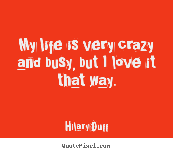 My life is very crazy and busy, but i love.. Hilary Duff popular life quote