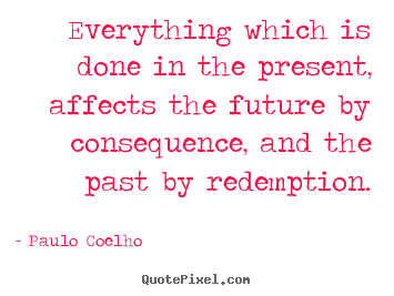 Everything which is done in the present, affects the future by consequence,.. Paulo Coelho  life quotes