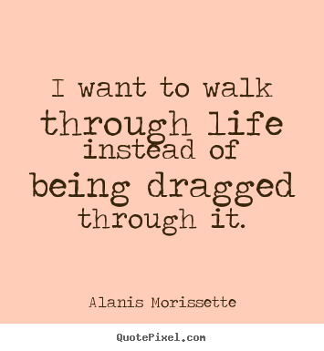 Alanis Morissette image quotes - I want to walk through life instead of being dragged.. - Life quote