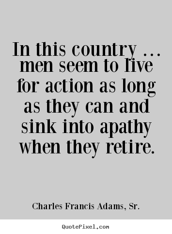 Charles Francis Adams, Sr. picture quotes - In this country … men seem to live for action.. - Life quotes